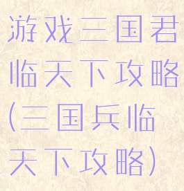 游戏三国君临天下攻略(三国兵临天下攻略)