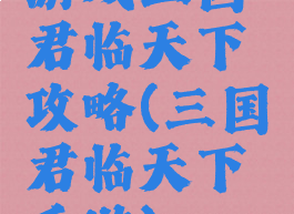 游戏三国君临天下攻略(三国君临天下手游)