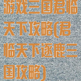 游戏三国君临天下攻略(君临天下逐鹿三国攻略)