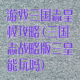 游戏三国志皇权攻略(三国志战略版三皇能玩吗)