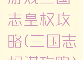 游戏三国志皇权攻略(三国志权谋攻略)