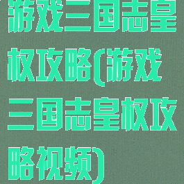 游戏三国志皇权攻略(游戏三国志皇权攻略视频)