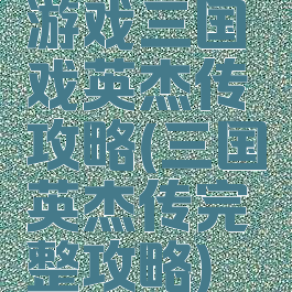 游戏三国戏英杰传攻略(三国英杰传完整攻略)