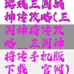 游戏三国战神传攻略(三国神将传攻略_三国神将传手机版下载_官网)
