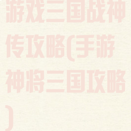 游戏三国战神传攻略(手游神将三国攻略)