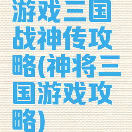 游戏三国战神传攻略(神将三国游戏攻略)