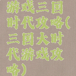 游戏三国时代攻略(三国大时代游戏攻略)