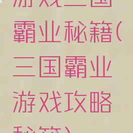 游戏三国霸业秘籍(三国霸业游戏攻略秘籍)