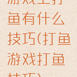 游戏上打鱼有什么技巧(打鱼游戏打鱼技巧)