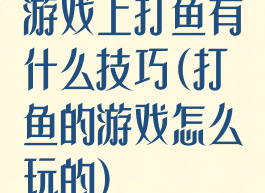 游戏上打鱼有什么技巧(打鱼的游戏怎么玩的)