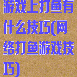 游戏上打鱼有什么技巧(网络打鱼游戏技巧)