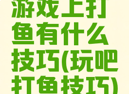 游戏上打鱼有什么技巧(玩吧打鱼技巧)