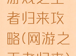 游戏之王者归来攻略(网游之王者归来)