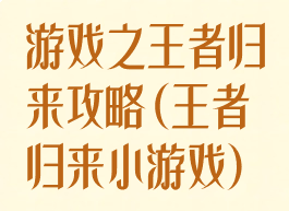 游戏之王者归来攻略(王者归来小游戏)