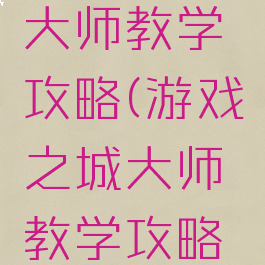游戏之城大师教学攻略(游戏之城大师教学攻略图文)