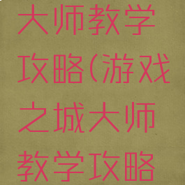 游戏之城大师教学攻略(游戏之城大师教学攻略大全)