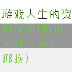 游戏人生的资料在哪(腾讯游戏人生在哪找)