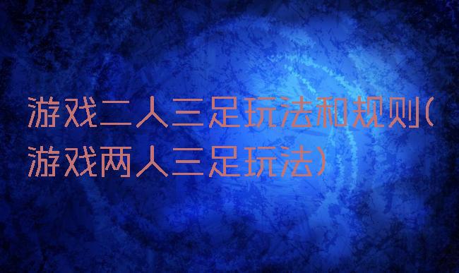 游戏二人三足玩法和规则(游戏两人三足玩法)