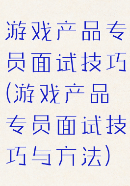 游戏产品专员面试技巧(游戏产品专员面试技巧与方法)