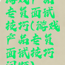 游戏产品专员面试技巧(游戏产品专员面试技巧问题)