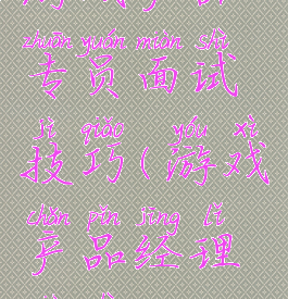游戏产品专员面试技巧(游戏产品经理面试)