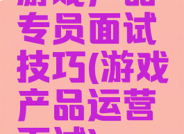 游戏产品专员面试技巧(游戏产品运营面试)