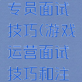 游戏产品专员面试技巧(游戏运营面试技巧和注意事项)