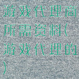 游戏代理商所需资料(游戏代理的)
