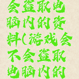 游戏会不会盗取电脑内的资料(游戏会不会盗取电脑内的资料信息)