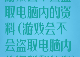 游戏会不会盗取电脑内的资料(游戏会不会盗取电脑内的资料和信息)