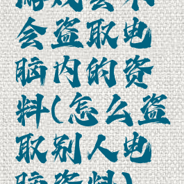 游戏会不会盗取电脑内的资料(怎么盗取别人电脑资料)