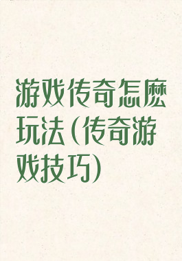 游戏传奇怎麽玩法(传奇游戏技巧)