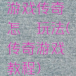 游戏传奇怎麽玩法(传奇游戏教程)