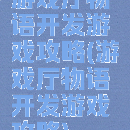 游戏厅物语开发游戏攻略(游戏厅物语开发游戏攻略)