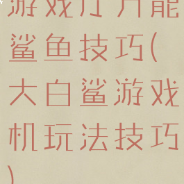 游戏厅万能鲨鱼技巧(大白鲨游戏机玩法技巧)