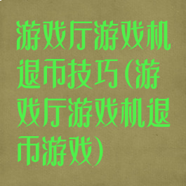 游戏厅游戏机退币技巧(游戏厅游戏机退币游戏)