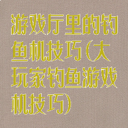 游戏厅里的钓鱼机技巧(大玩家钓鱼游戏机技巧)