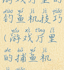 游戏厅里的钓鱼机技巧(游戏厅里的捕鱼机技巧)