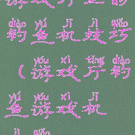 游戏厅里的钓鱼机技巧(游戏厅钓鱼游戏机技巧)