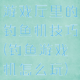 游戏厅里的钓鱼机技巧(钓鱼游戏机怎么玩)