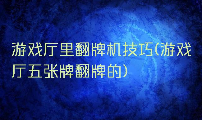 游戏厅里翻牌机技巧(游戏厅五张牌翻牌的)
