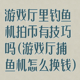游戏厅里钓鱼机拍币有技巧吗(游戏厅捕鱼机怎么换钱)