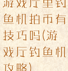 游戏厅里钓鱼机拍币有技巧吗(游戏厅钓鱼机攻略)