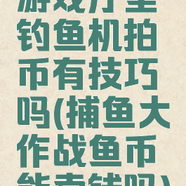 游戏厅里钓鱼机拍币有技巧吗(捕鱼大作战鱼币能卖钱吗)