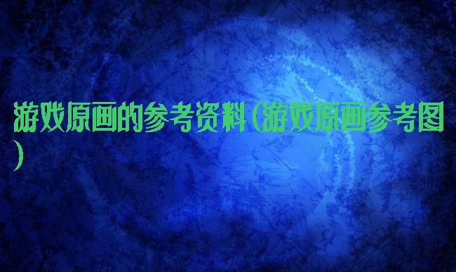 游戏原画的参考资料(游戏原画参考图)
