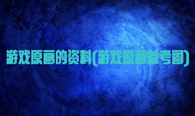 游戏原画的资料(游戏原画参考图)