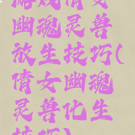 游戏倩女幽魂灵兽放生技巧(倩女幽魂灵兽化生技巧)