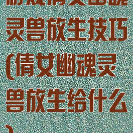 游戏倩女幽魂灵兽放生技巧(倩女幽魂灵兽放生给什么)