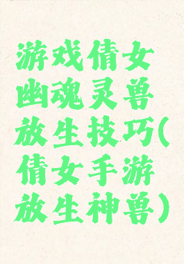 游戏倩女幽魂灵兽放生技巧(倩女手游放生神兽)