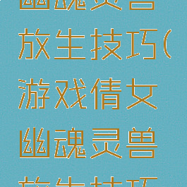 游戏倩女幽魂灵兽放生技巧(游戏倩女幽魂灵兽放生技巧大全)